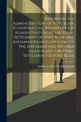 Report On the Administration of Port Blair. [Continued As] Report On the Administration of the Penal Settlement of Port Blair and Andaman Islands. [Afterw.] of the Andaman and Nicobar Islands and the Penal Settlement of Port Blair - cover