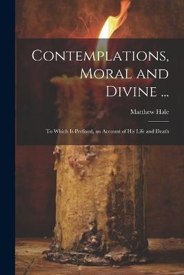 Contemplations, Moral and Divine ...: To Which Is Prefixed, an Account of His Life and Death - Matthew Hale - cover