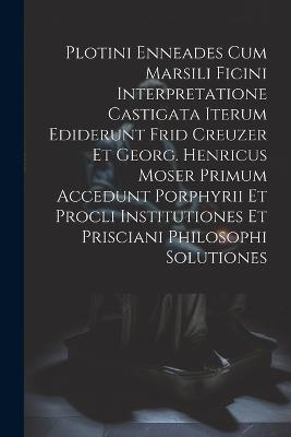 Plotini Enneades Cum Marsili Ficini Interpretatione Castigata Iterum Ediderunt Frid Creuzer Et Georg. Henricus Moser Primum Accedunt Porphyrii Et Procli Institutiones Et Prisciani Philosophi Solutiones - Anonymous - cover