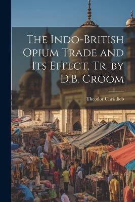 The Indo-British Opium Trade and Its Effect, Tr. by D.B. Croom - Theodor Christlieb - cover