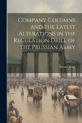 Company Columns and the Latest Alterations in the Regulation Drill of the Prussian Army - Prussia Army - cover