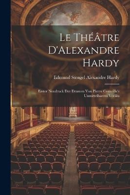 Le Théâtre D'Alexandre Hardy: Erster Neudruck der Dramen von Pierre Corneille's Unmittelbarem Vorläu - Edmund Stengel Alexandre Hardy - cover