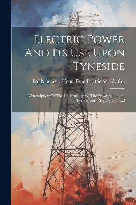 Electric Power And Its Use Upon Tyneside: A Description Of The Undertaking Of The Newcastle-upon-tyne Electric Supply Co., Ltd - cover