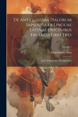 De Antiquissima Italorum Sapientia Ex Linguae Latinae Originibus Eruenda Libri Tres: Liber Primus, Sive Metaphysicus; Volume 1 - Giambattista Vico - cover