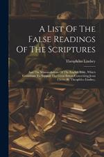 A List Of The False Readings Of The Scriptures: And The Mistranslations Of The English Bible, Which Contribute To Support The Great Errors Concerning Jesus Christ. By Theophilus Lindsey,