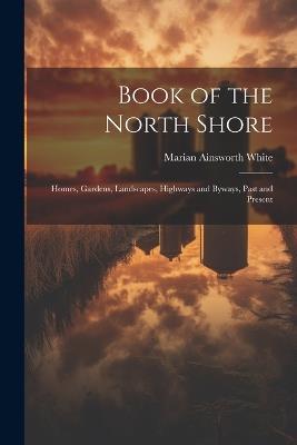 Book of the North Shore; Homes, Gardens, Landscapes, Highways and Byways, Past and Present - Marian Ainsworth White - cover