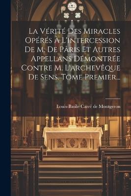 La Vérité Des Miracles Opérés À L'intercession De M. De Pâris Et Autres Appellans Démontrée Contre M. L'archevêque De Sens. Tome Premier... - cover