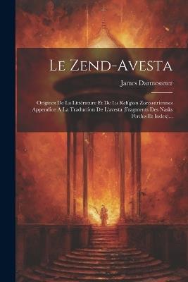 Le Zend-avesta: Origines De La Littérature Et De La Religion Zoroastriennes Appendice A La Traduction De L'avesta (fragments Des Nasks Perdus Et Index)... - James Darmesteter - cover