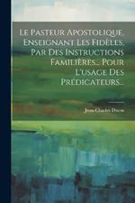 Le Pasteur Apostolique, Enseignant Les Fidèles, Par Des Instructions Familières... Pour L'usage Des Prédicateurs...