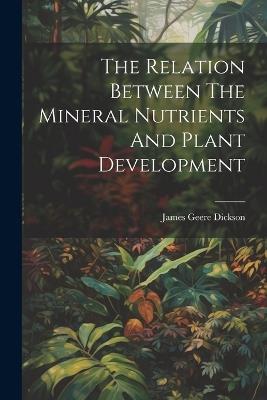 The Relation Between The Mineral Nutrients And Plant Development - James Geere Dickson - cover