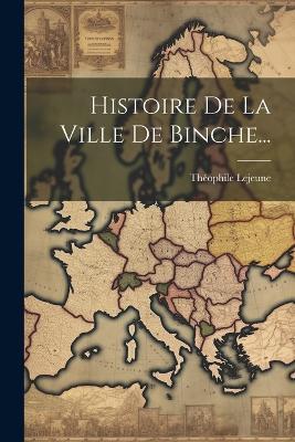 Histoire De La Ville De Binche... - Théophile LeJeune - cover