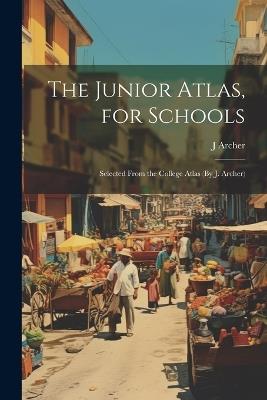 The Junior Atlas, for Schools: Selected From the College Atlas (By J. Archer) - J Archer - cover