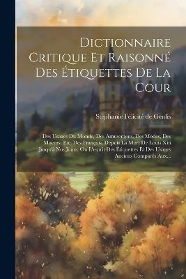 Dictionnaire Critique Et Raisonné Des Étiquettes De La Cour: Des Usages Du Monde, Des Amusemens, Des Modes, Des Moeurs, Etc. Des François, Depuis La Mort De Louis Xiii Jusqu'à Nos Jours, Ou L'esprit Des Étiquettes Et Des Usages Anciens Comparés Aux... - cover