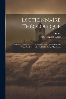 Dictionnaire Théologique: Contenant L'exposition Et Les Preuves De La Révélation, De Tous Les Dogmes De La Foi Et De La Morale...... - Pons-Augustin Alletz,Didot - cover