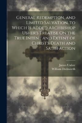 General Redemption, and Limited Salvation. to Which Is Added Archbishop Usher's Treatise On the True Intent and Extent of Christ's Death and Satisfaction - William Dodsworth,James Ussher - cover