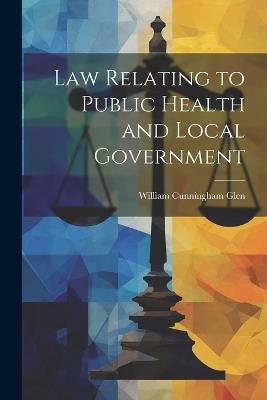 Law Relating to Public Health and Local Government - William Cunningham Glen - cover