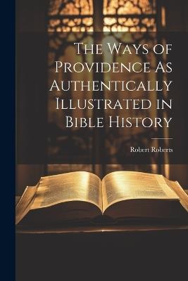 The Ways of Providence As Authentically Illustrated in Bible History - Robert Roberts - cover