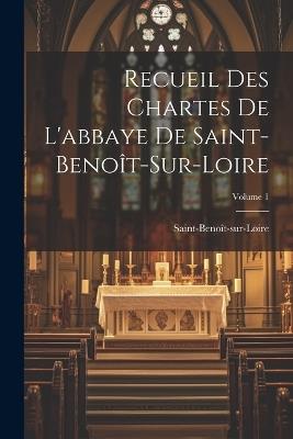 Recueil Des Chartes De L'abbaye De Saint-Benoît-Sur-Loire; Volume 1 - Saint-Benoît-Sur-Loire - cover