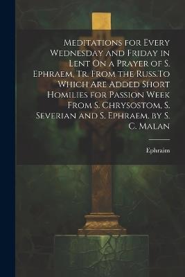 Meditations for Every Wednesday and Friday in Lent On a Prayer of S. Ephraem, Tr. From the Russ.To Which Are Added Short Homilies for Passion Week From S. Chrysostom, S. Severian and S. Ephraem. by S. C. Malan - Ephraim - cover