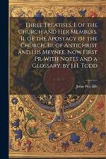 Three Treatises. I. of the Church and Her Members. Ii. of the Apostacy of the Church. Iii. of Antichrist and His Meynee. Now First Pr. With Notes and a Glossary, by J.H. Todd