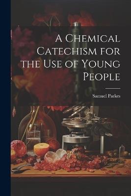 A Chemical Catechism for the Use of Young People - Samuel Parkes - cover