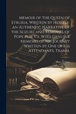 Memoir of the Queen of Etruria, Written by Herself. an Authentic Narrative of the Seizure and Removal of Pope Puis Vii, With Genuine Memoirs of His Journey Written by One of His Attendants. Transl