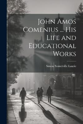 John Amos Comenius ... His Life and Educational Works - Simon Somerville Laurie - cover