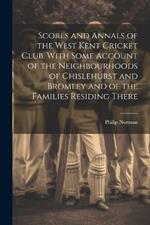 Scores and Annals of the West Kent Cricket Club. With Some Account of the Neighbourhoods of Chislehurst and Bromley and of the Families Residing There