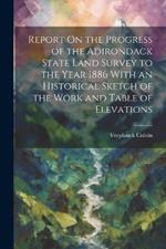 Report On the Progress of the Adirondack State Land Survey to the Year 1886 With an Historical Sketch of the Work and Table of Elevations