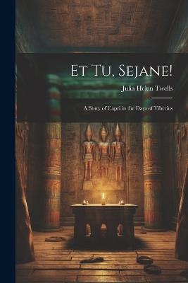 Et Tu, Sejane!: A Story of Capri in the Days of Tiberius - Julia Helen Twells - cover