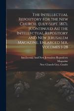 The Intellectual Repository for the New Church. (July/sept. 1817). [Continued As] the Intellectual Repository and New Jerusalem Magazine. Enlarged Ser, Volumes 1-28