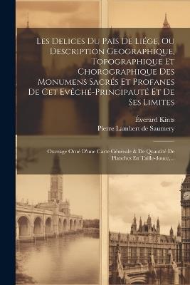 Les Delices Du Païs De Liége, Ou Description Geographique, Topographique Et Chorographique Des Monumens Sacrés Et Profanes De Cet Evêché-principauté Et De Ses Limites: Ouvrage Orné D'une Carte Générale & De Quantité De Planches En Taille-douce, ... - Éverard Kints - cover