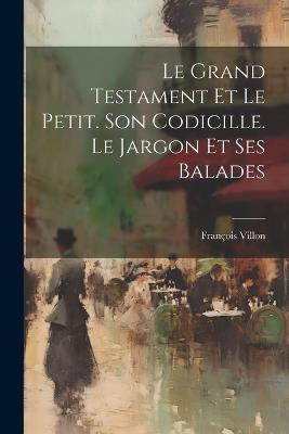 Le Grand Testament Et Le Petit. Son Codicille. Le Jargon Et Ses Balades - François Villon - cover