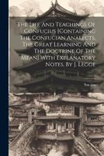 The Life And Teachings Of Confucius [containing The Confucian Analects, The Great Learning And The Doctrine Of The Mean] With Explanatory Notes, By J. Legge