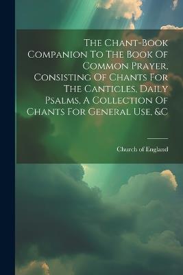 The Chant-book Companion To The Book Of Common Prayer, Consisting Of Chants For The Canticles, Daily Psalms, A Collection Of Chants For General Use, &c - Church Of England - cover