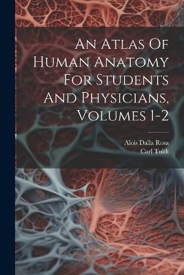 An Atlas Of Human Anatomy For Students And Physicians, Volumes 1-2 - Carl Toldt - cover