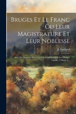 Bruges Et Le Franc Ou Leur Magistrature Et Leur Noblesse: Avec Des Données Historiques Et Généalogiques Sur Chaque Famille, Volume 2... - J Gailliard - cover