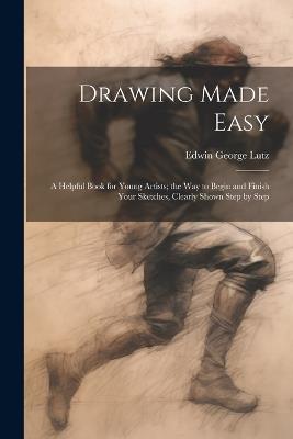 Drawing Made Easy: A Helpful Book for Young Artists; the Way to Begin and Finish Your Sketches, Clearly Shown Step by Step - cover