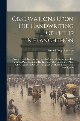 Observations Upon The Handwriting Of Philip Melanchthon: Illustrated With Fac-similes From His Marginal Annotations, His Common-place Book And His Epistolary Correspondence. Also, A Few Specimens Of The Autograph Of Martin Luther, With Explanatory - Samuel Leigh Sotheby - cover