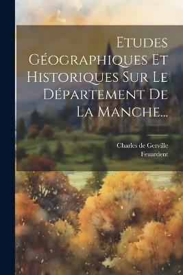 Etudes Géographiques Et Historiques Sur Le Département De La Manche... - Charles De Gerville,Feuardent - cover