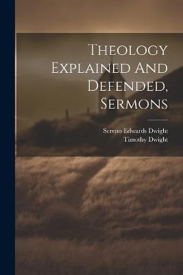 Theology Explained And Defended, Sermons - Timothy Dwight - cover