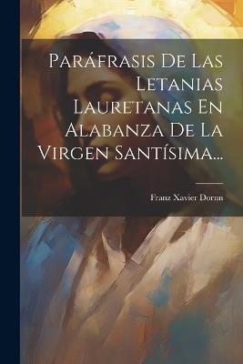 Paráfrasis De Las Letanias Lauretanas En Alabanza De La Virgen Santísima... - Franz Xavier Dornn - cover