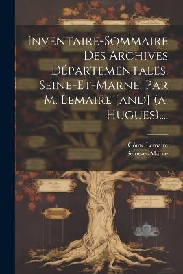 Inventaire-sommaire Des Archives Départementales. Seine-et-marne, Par M. Lemaire [and] (a. Hugues).... - Côme Lemaire - cover