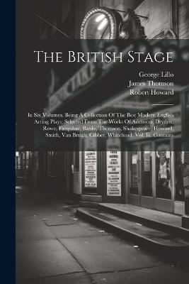 The British Stage: In Six Volumes. Being A Collection Of The Best Modern English Acting Plays: Selected From The Works Of Addisson, Dryden, Rowe, Farquhar, Banks, Thomson, Shakespeare, Howard, Smith, Van Brugh, Cibber, Whitehead. Vol. Iii. Contains - James Thomson,William Shakespeare,George Lillo - cover