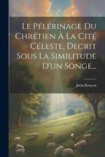 Le Pélérinage Du Chrétien À La Cité Céleste, Decrit Sous La Similitude D'un Songe...