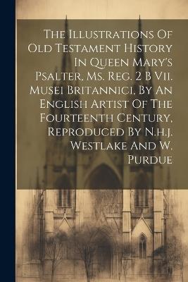 The Illustrations Of Old Testament History In Queen Mary's Psalter, Ms. Reg. 2 B Vii. Musei Britannici, By An English Artist Of The Fourteenth Century, Reproduced By N.h.j. Westlake And W. Purdue - Anonymous - cover