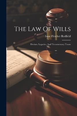 The Law Of Wills: Devises, Legacies, And Testamentary Trusts - Isaac Fletcher Redfield - cover