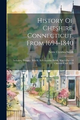 History Of Cheshire, Connecticut, From 1694-1840: Including Prospect, Which, As Columbia Parish, Was A Part Of Cheshire Until 1829 - Nettie Cynthia Smith - cover