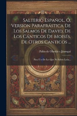 Salterio Español, Ó, Version Parafrástica De Los Salmos De David, De Los Cánticos De Moisés, De Otros Canticos ...: Para Uso De Los Que No Saben Latin... - cover