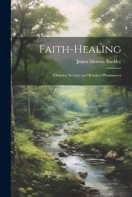 Faith-Healing: Christian Science and Kindred Phenomena - James Monroe Buckley - cover